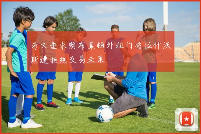 考文垂求购布莱顿外租门将拉什沃斯遭拒绝交易未果