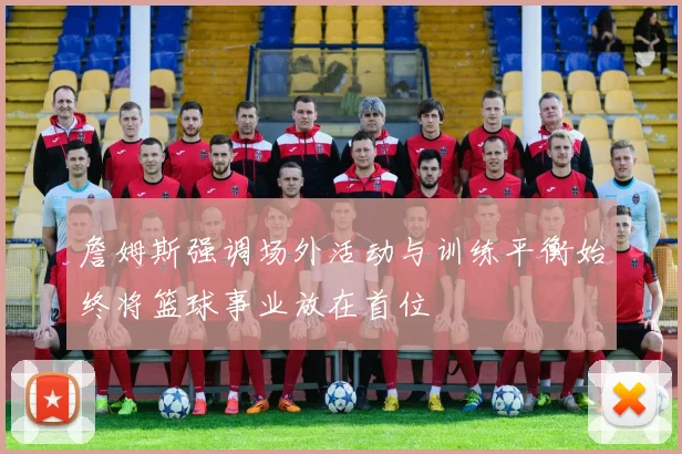 詹姆斯强调场外活动与训练平衡始终将篮球事业放在首位