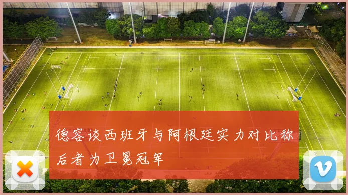 德容谈西班牙与阿根廷实力对比称后者为卫冕冠军