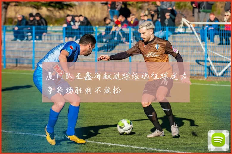 厦门队王鑫海献进球给远征球迷力争每场胜利不放松