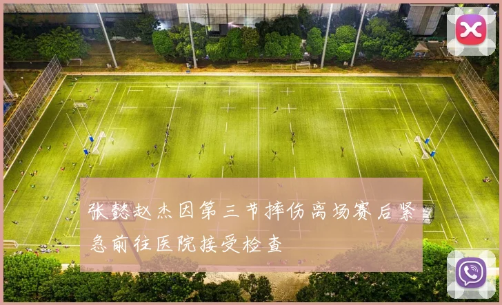 张懿赵杰因第三节摔伤离场赛后紧急前往医院接受检查