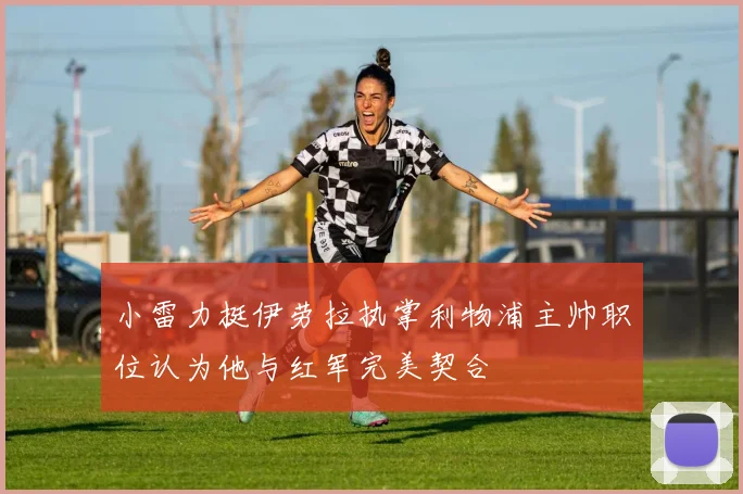 小雷力挺伊劳拉执掌利物浦主帅职位认为他与红军完美契合