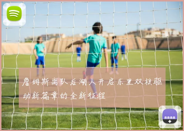 詹姆斯离队后湖人开启东里双核驱动新篇章的全新征程
