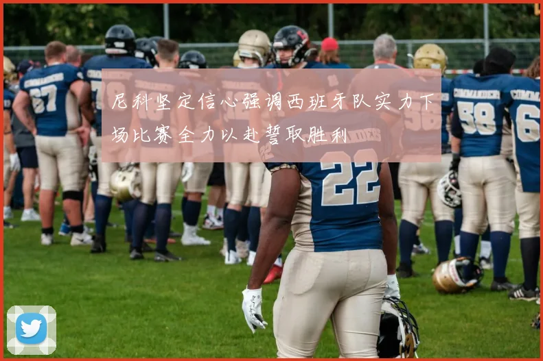 尼科坚定信心强调西班牙队实力下场比赛全力以赴誓取胜利
