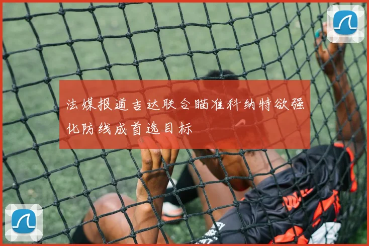 法媒报道吉达联合瞄准科纳特欲强化防线成首选目标