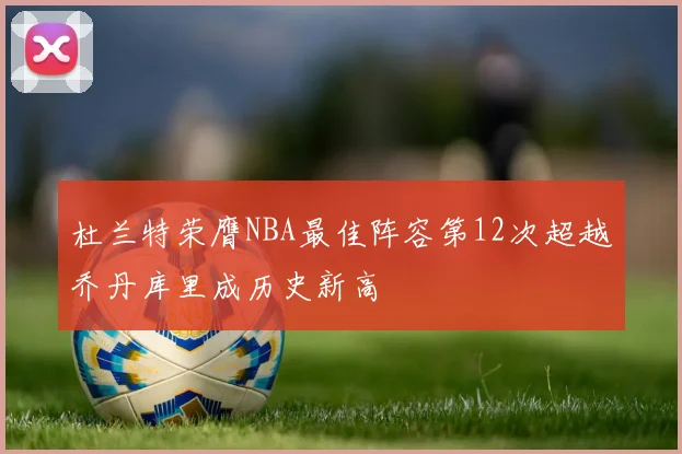杜兰特荣膺NBA最佳阵容第12次超越乔丹库里成历史新高
