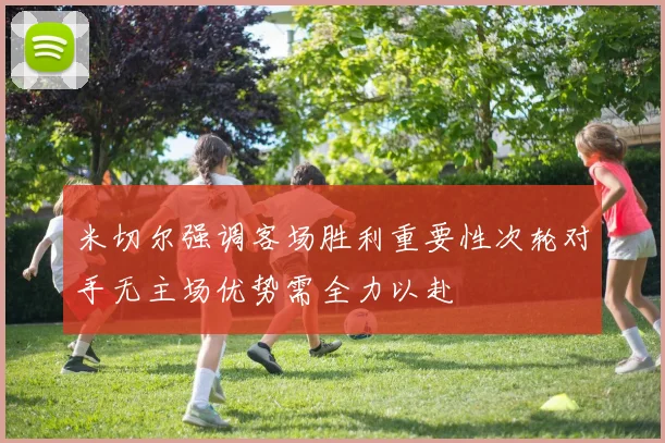 米切尔强调客场胜利重要性次轮对手无主场优势需全力以赴