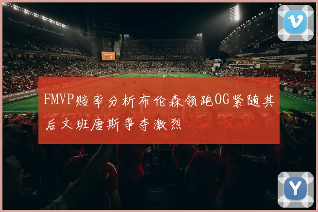 FMVP赔率分析布伦森领跑OG紧随其后文班唐斯争夺激烈
