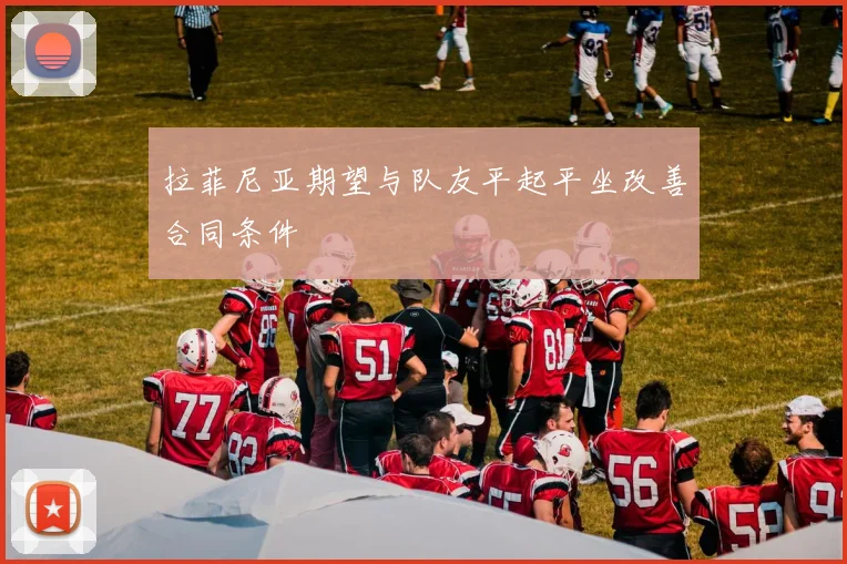 拉菲尼亚期望与队友平起平坐改善合同条件